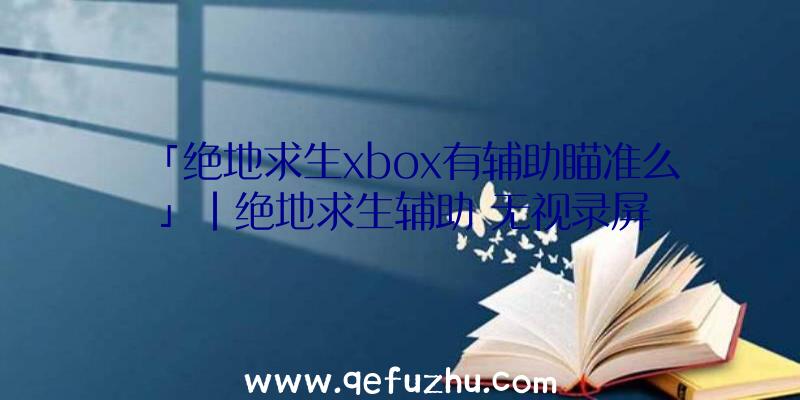 「绝地求生xbox有辅助瞄准么」|绝地求生辅助